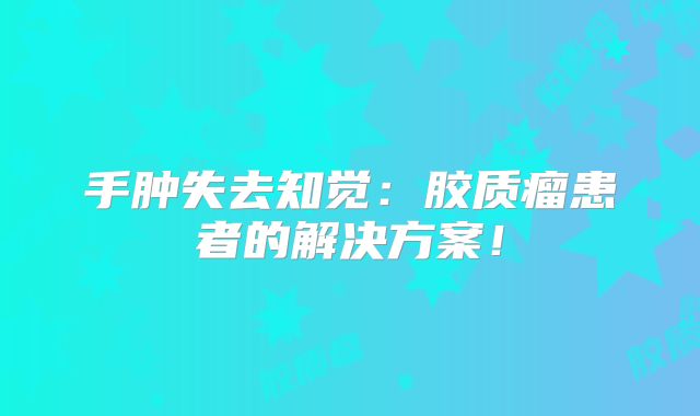 手肿失去知觉：胶质瘤患者的解决方案！
