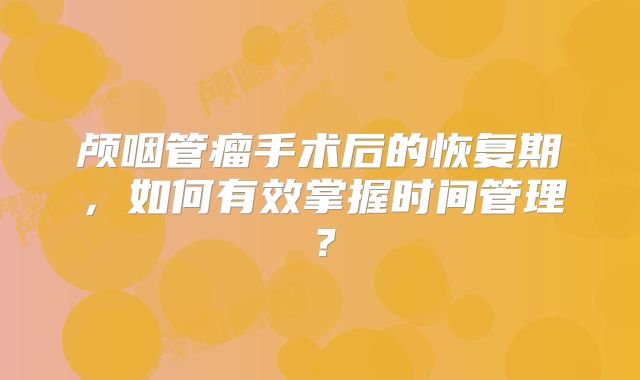 颅咽管瘤手术后的恢复期，如何有效掌握时间管理？