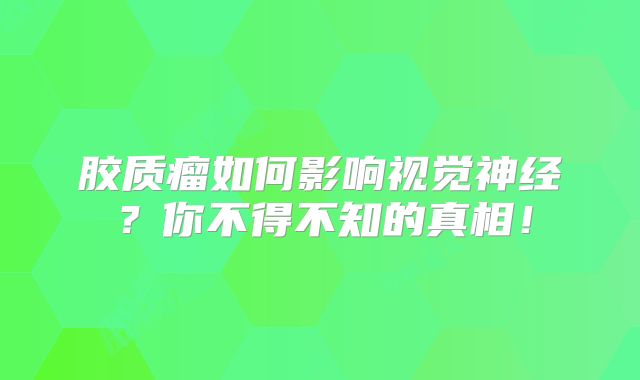 胶质瘤如何影响视觉神经？你不得不知的真相！