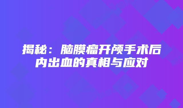 揭秘：脑膜瘤开颅手术后内出血的真相与应对