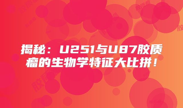 揭秘：U251与U87胶质瘤的生物学特征大比拼！