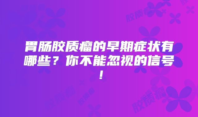 胃肠胶质瘤的早期症状有哪些？你不能忽视的信号！