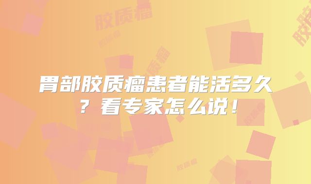 胃部胶质瘤患者能活多久？看专家怎么说！