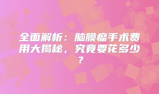 全面解析：脑膜瘤手术费用大揭秘，究竟要花多少？