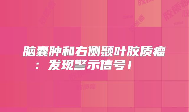 脑囊肿和右侧颞叶胶质瘤：发现警示信号！  
