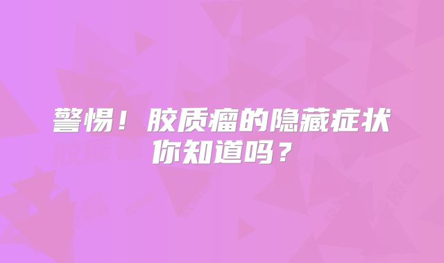 警惕！胶质瘤的隐藏症状你知道吗？