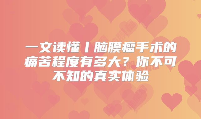 一文读懂丨脑膜瘤手术的痛苦程度有多大？你不可不知的真实体验