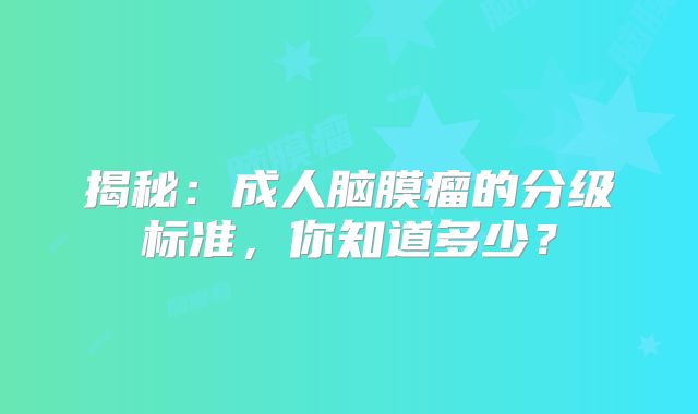 揭秘：成人脑膜瘤的分级标准，你知道多少？