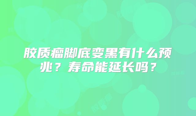 胶质瘤脚底变黑有什么预兆？寿命能延长吗？