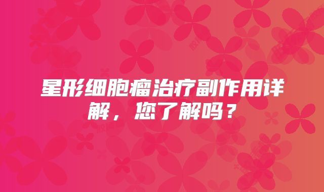星形细胞瘤治疗副作用详解，您了解吗？