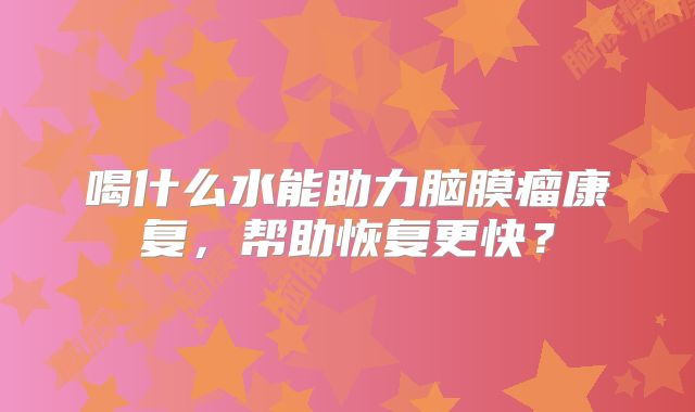 喝什么水能助力脑膜瘤康复，帮助恢复更快？