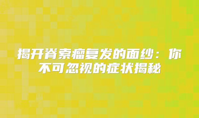揭开脊索瘤复发的面纱：你不可忽视的症状揭秘