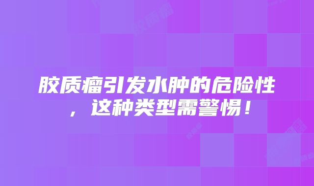 胶质瘤引发水肿的危险性，这种类型需警惕！