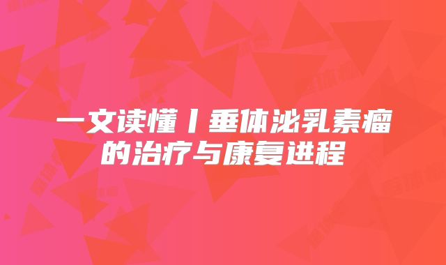 一文读懂丨垂体泌乳素瘤的治疗与康复进程