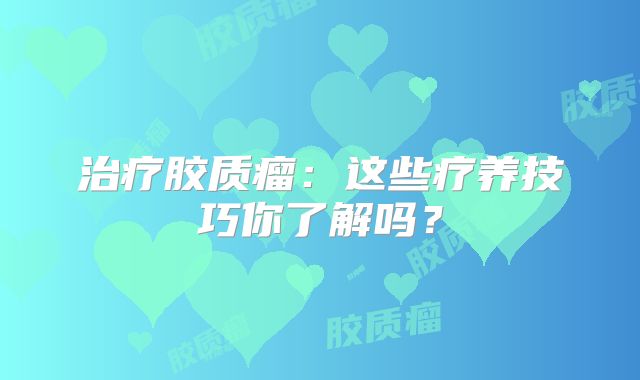 治疗胶质瘤：这些疗养技巧你了解吗？