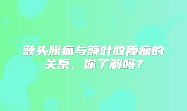 额头胀痛与额叶胶质瘤的关系，你了解吗？