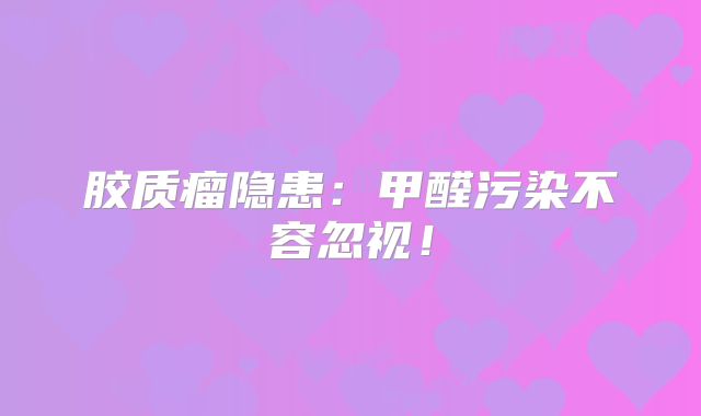 胶质瘤隐患：甲醛污染不容忽视！
