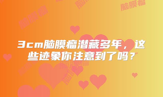 3cm脑膜瘤潜藏多年，这些迹象你注意到了吗？