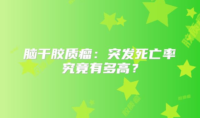 脑干胶质瘤：突发死亡率究竟有多高？