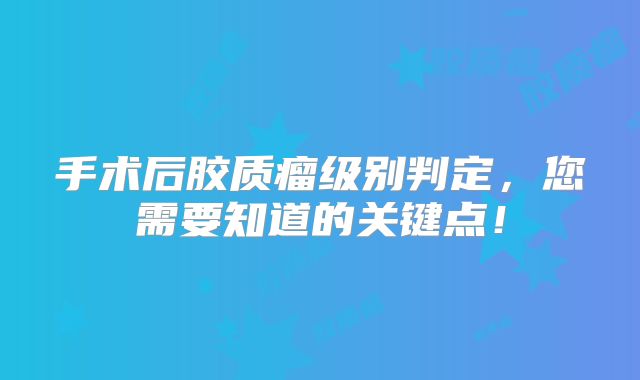 手术后胶质瘤级别判定，您需要知道的关键点！