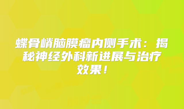 蝶骨嵴脑膜瘤内侧手术：揭秘神经外科新进展与治疗效果！