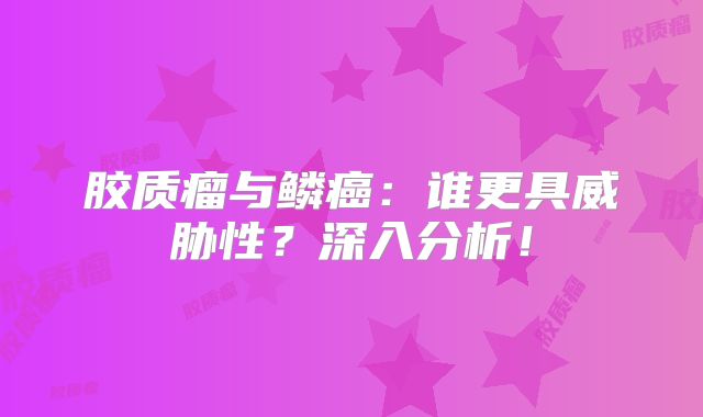 胶质瘤与鳞癌：谁更具威胁性？深入分析！