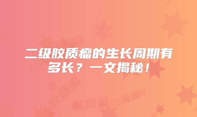 二级胶质瘤的生长周期有多长？一文揭秘！