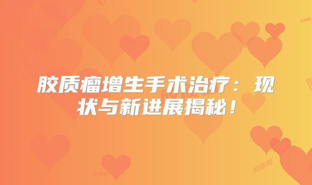 胶质瘤增生手术治疗：现状与新进展揭秘！