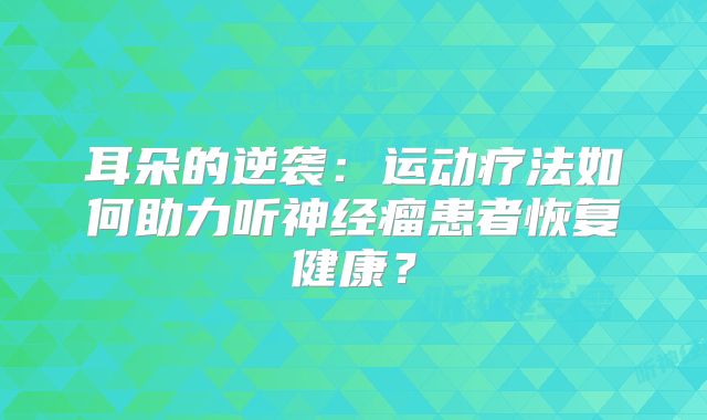 耳朵的逆袭：运动疗法如何助力听神经瘤患者恢复健康？