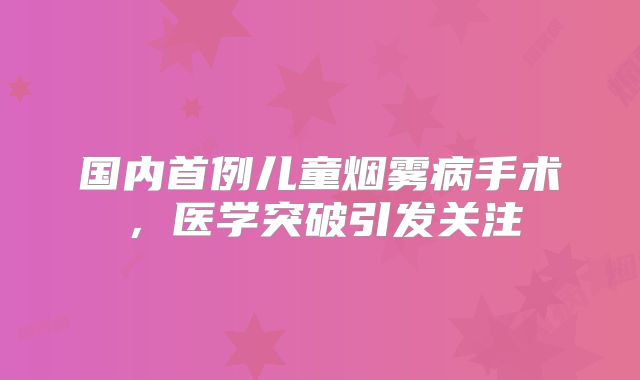 国内首例儿童烟雾病手术，医学突破引发关注