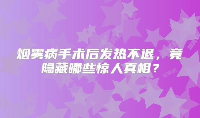 烟雾病手术后发热不退，竟隐藏哪些惊人真相？