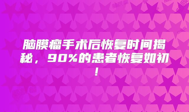 脑膜瘤手术后恢复时间揭秘，90%的患者恢复如初！