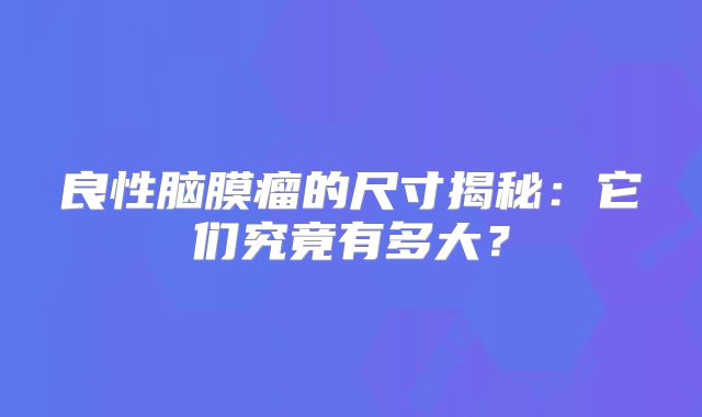 良性脑膜瘤的尺寸揭秘：它们究竟有多大？