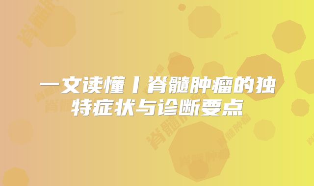 一文读懂丨脊髓肿瘤的独特症状与诊断要点