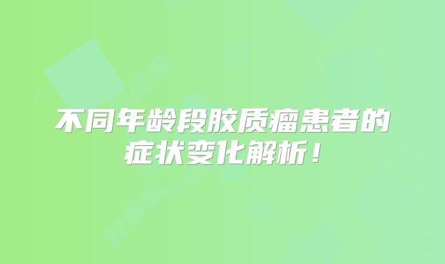 不同年龄段胶质瘤患者的症状变化解析！