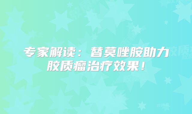 专家解读：替莫唑胺助力胶质瘤治疗效果！