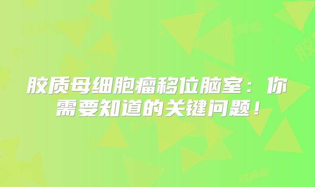 胶质母细胞瘤移位脑室：你需要知道的关键问题！