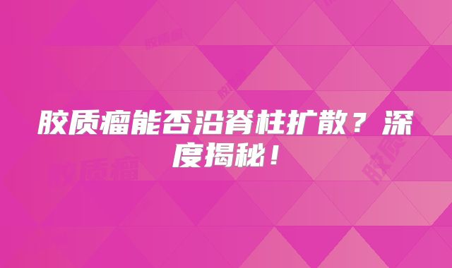 胶质瘤能否沿脊柱扩散？深度揭秘！