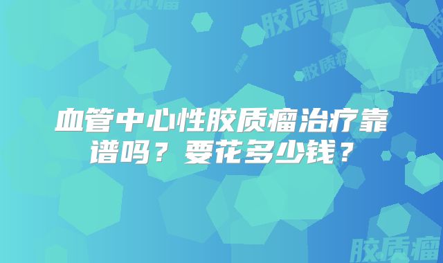 血管中心性胶质瘤治疗靠谱吗？要花多少钱？