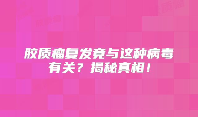 胶质瘤复发竟与这种病毒有关？揭秘真相！