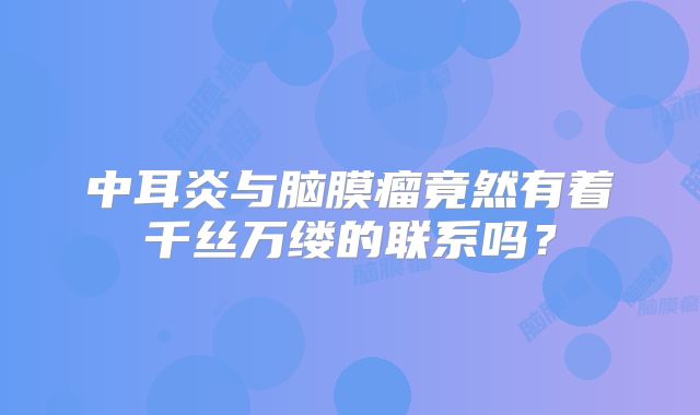 中耳炎与脑膜瘤竟然有着千丝万缕的联系吗？