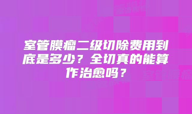 室管膜瘤二级切除费用到底是多少？全切真的能算作治愈吗？