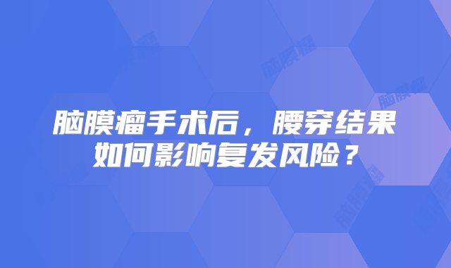 脑膜瘤手术后，腰穿结果如何影响复发风险？