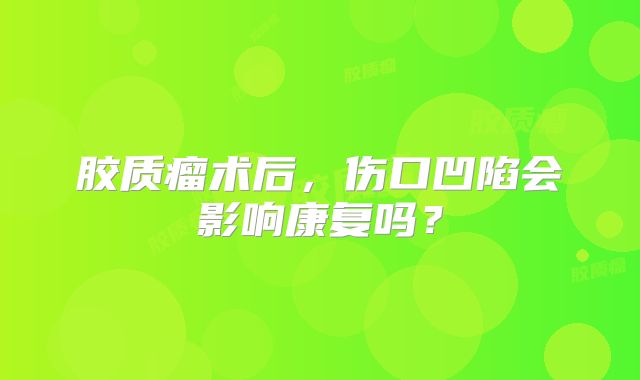 胶质瘤术后，伤口凹陷会影响康复吗？