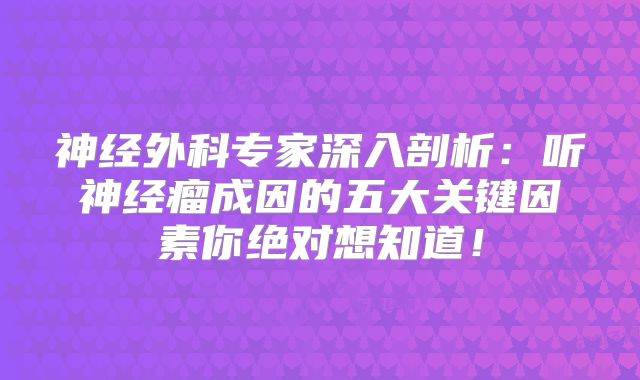 神经外科专家深入剖析：听神经瘤成因的五大关键因素你绝对想知道！