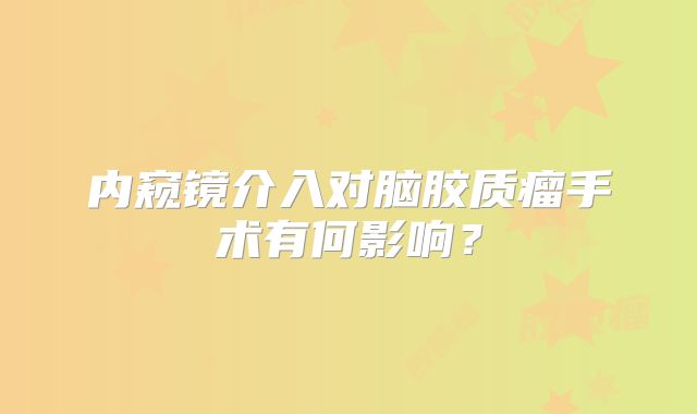 内窥镜介入对脑胶质瘤手术有何影响？