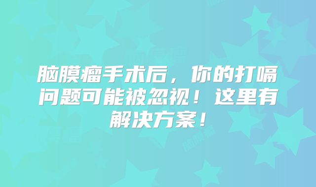 脑膜瘤手术后，你的打嗝问题可能被忽视！这里有解决方案！