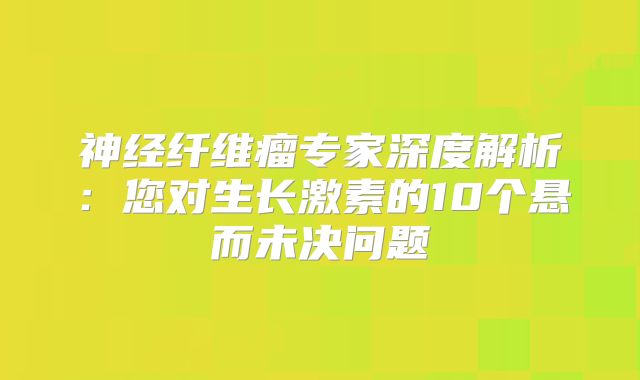 神经纤维瘤专家深度解析：您对生长激素的10个悬而未决问题