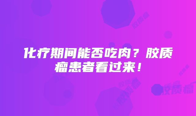 化疗期间能否吃肉？胶质瘤患者看过来！