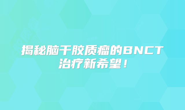 揭秘脑干胶质瘤的BNCT治疗新希望！